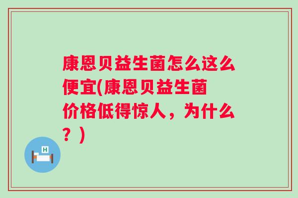 康恩贝益生菌怎么这么便宜(康恩贝益生菌 价格低得惊人，为什么？)