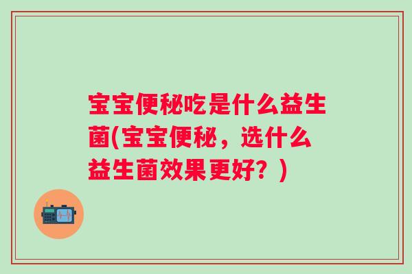 宝宝吃是什么益生菌(宝宝，选什么益生菌效果更好？)