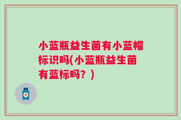 小蓝瓶益生菌有小蓝帽标识吗(小蓝瓶益生菌有蓝标吗?) 小蓝瓶益生菌有小蓝帽标识吗(小蓝瓶益生菌有蓝标吗?)