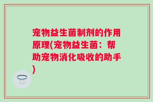 宠物益生菌制剂的作用原理(宠物益生菌:帮助宠物消化吸收的助手) 宠物益生菌制剂的作用原理(宠物益生菌:帮助宠物消化吸收的助手)