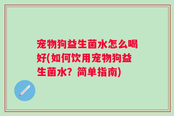 宠物狗益生菌水怎么喝好(如何饮用宠物狗益生菌水？简单指南)