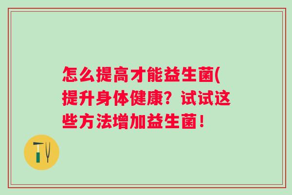 怎么提高才能益生菌(提升身体健康？试试这些方法增加益生菌！