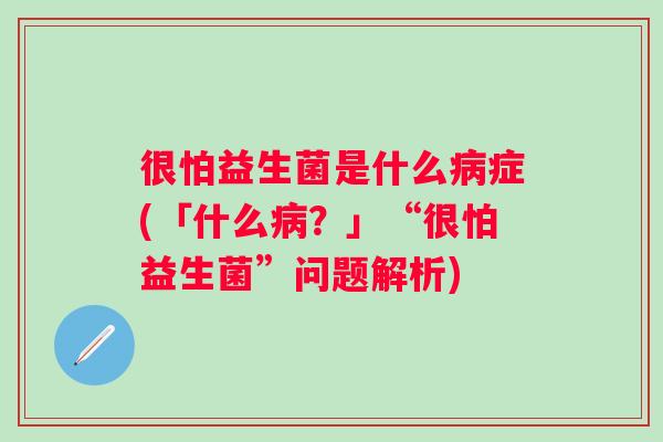 很怕益生菌是什么症(「什么?」“很怕益生菌”问题解析) 很怕益生菌是什么症(「什么?」“很怕益生菌”问题解析)