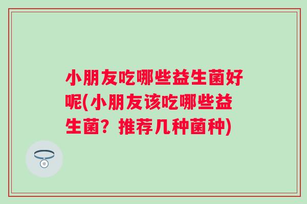 小朋友吃哪些益生菌好呢(小朋友该吃哪些益生菌?推荐几种菌种) 小朋友吃哪些益生菌好呢(小朋友该吃哪些益生菌?推荐几种菌种)