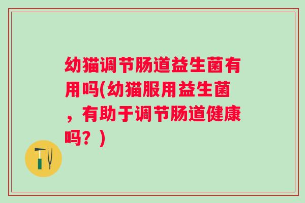 幼猫调节肠道益生菌有用吗(幼猫服用益生菌，有助于调节肠道健康吗？)