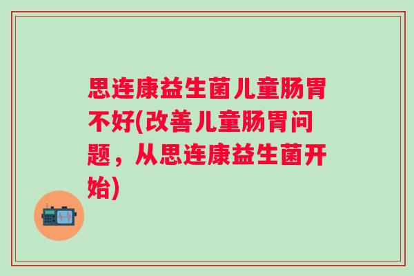 思连康益生菌儿童肠胃不好(改善儿童肠胃问题,从思连康益生菌开始) 思连康益生菌儿童肠胃不好(改善儿童肠胃问题,从思连康益生菌开始)