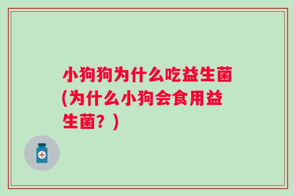小狗狗为什么吃益生菌(为什么小狗会食用益生菌?) 小狗狗为什么吃益生菌(为什么小狗会食用益生菌?)