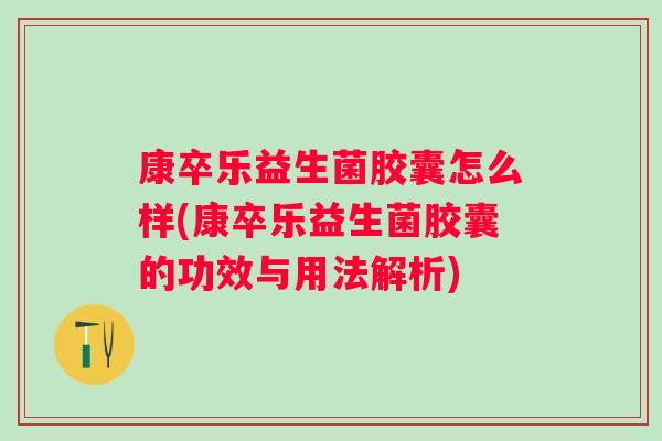 康卒乐益生菌胶囊怎么样(康卒乐益生菌胶囊的功效与用法解析)