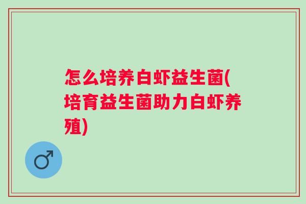 怎么培养白虾益生菌(培育益生菌助力白虾养殖) 怎么培养白虾益生菌(培育益生菌助力白虾养殖)