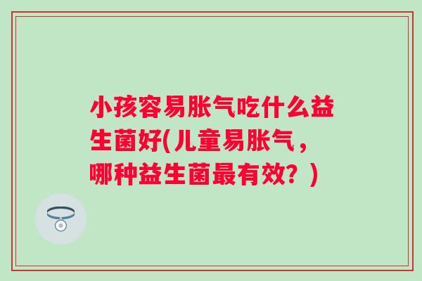 小孩容易吃什么益生菌好(儿童易，哪种益生菌有效？)