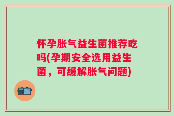 怀孕益生菌推荐吃吗(孕期安全选用益生菌，可缓解问题)