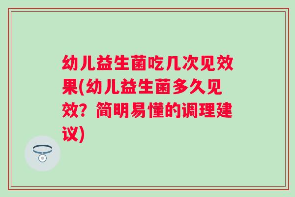 幼儿益生菌吃几次见效果(幼儿益生菌多久见效？简明易懂的调理建议)