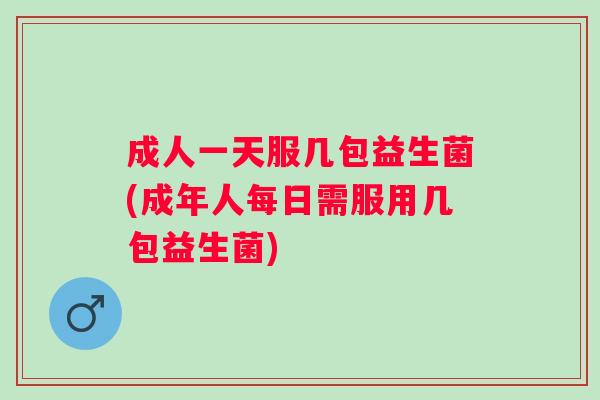 成人一天服几包益生菌(成年人每日需服用几包益生菌)