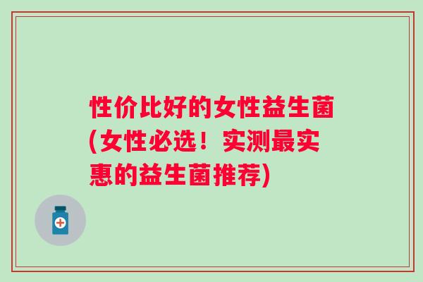 性价比好的女性益生菌(女性必选！实测实惠的益生菌推荐)