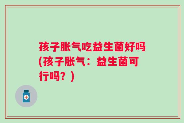 孩子吃益生菌好吗(孩子：益生菌可行吗？)