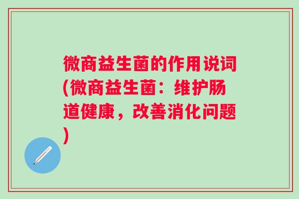 微商益生菌的作用说词(微商益生菌:维护肠道健康,改善消化问题) 微商益生菌的作用说词(微商益生菌:维护肠道健康,改善消化问题)