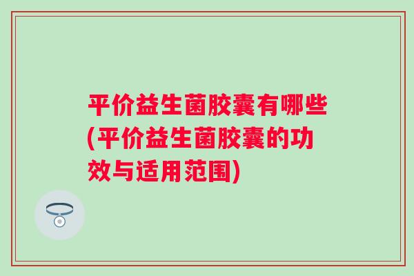 平价益生菌胶囊有哪些(平价益生菌胶囊的功效与适用范围) 平价益生菌胶囊有哪些(平价益生菌胶囊的功效与适用范围)