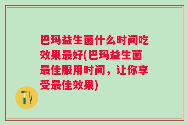 巴玛益生菌什么时间吃效果好(巴玛益生菌佳服用时间,让你享受佳效果) 巴玛益生菌什么时间吃效果好(巴玛益生菌佳服用时间,让你享受佳效果)