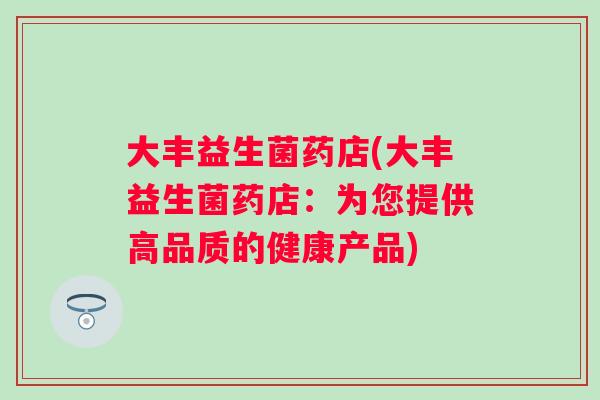 大丰益生菌药店(大丰益生菌药店：为您提供高品质的健康产品)