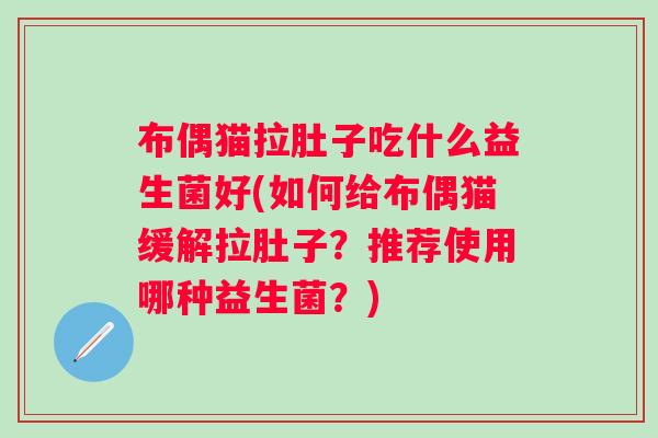 布偶猫拉肚子吃什么益生菌好(如何给布偶猫缓解拉肚子?推荐使用哪种益生菌?) 布偶猫拉肚子吃什么益生菌好(如何给布偶猫缓解拉肚子?推荐使用哪种益生菌?)