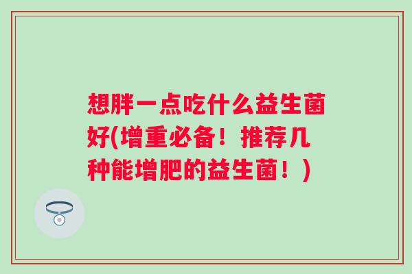 想胖一点吃什么益生菌好(增重必备!推荐几种能增肥的益生菌!) 想胖一点吃什么益生菌好(增重必备!推荐几种能增肥的益生菌!)