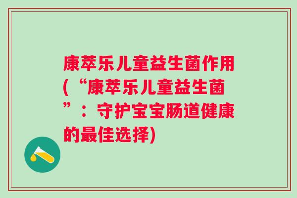康萃乐儿童益生菌作用(“康萃乐儿童益生菌”:守护宝宝肠道健康的佳选择) 康萃乐儿童益生菌作用(“康萃乐儿童益生菌”:守护宝宝肠道健康的佳选择)