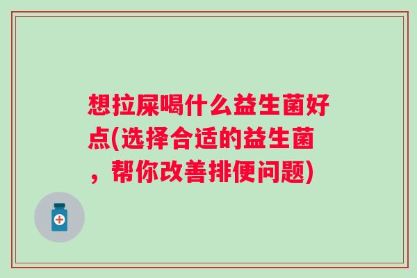 想拉屎喝什么益生菌好点(选择合适的益生菌，帮你改善排便问题)