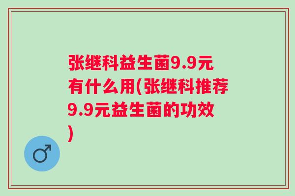 张继科益生菌9.9元有什么用(张继科推荐9.9元益生菌的功效)