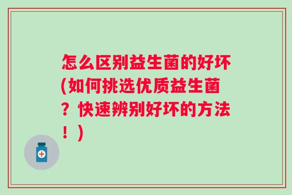怎么区别益生菌的好坏(如何挑选优质益生菌？快速辨别好坏的方法！)