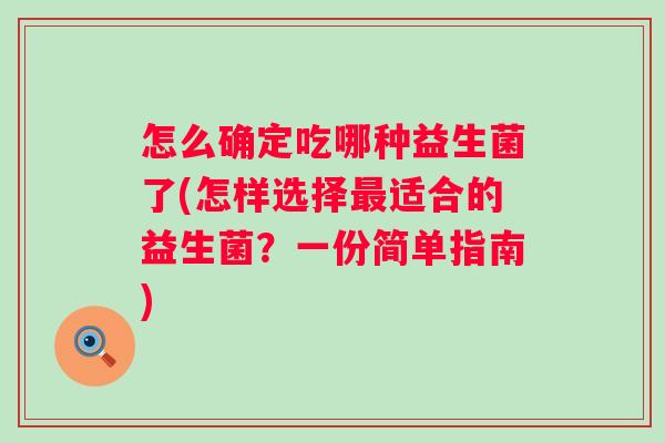 怎么确定吃哪种益生菌了(怎样选择适合的益生菌？一份简单指南)