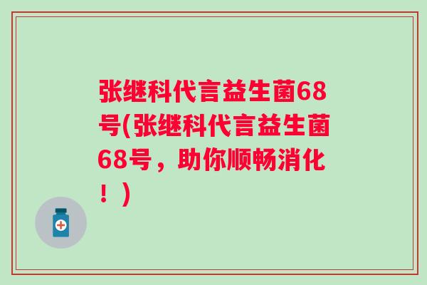 张继科代言益生菌68号(张继科代言益生菌68号，助你顺畅消化！)