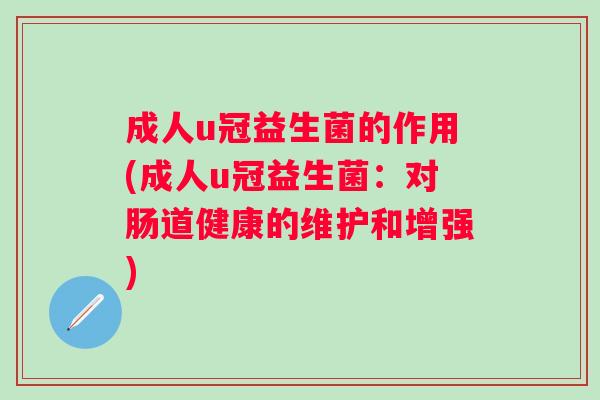 成人u冠益生菌的作用(成人u冠益生菌：对肠道健康的维护和增强)