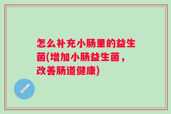 怎么补充小肠里的益生菌(增加小肠益生菌，改善肠道健康)