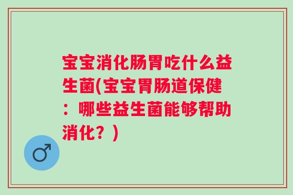 宝宝消化肠胃吃什么益生菌(宝宝道保健:哪些益生菌能够帮助消化?) 宝宝消化肠胃吃什么益生菌(宝宝道保健:哪些益生菌能够帮助消化?)