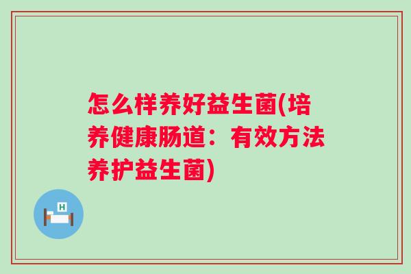 怎么样养好益生菌(培养健康肠道:有效方法养护益生菌) 怎么样养好益生菌(培养健康肠道:有效方法养护益生菌)