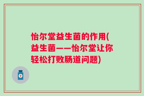 怡尔堂益生菌的作用(益生菌——怡尔堂让你轻松打败肠道问题) 怡尔堂益生菌的作用(益生菌——怡尔堂让你轻松打败肠道问题)