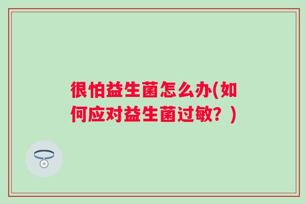 很怕益生菌怎么办(如何应对益生菌？)