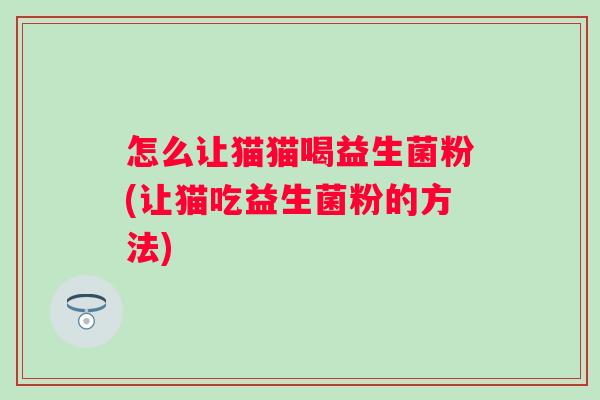 怎么让猫猫喝益生菌粉(让猫吃益生菌粉的方法) 怎么让猫猫喝益生菌粉(让猫吃益生菌粉的方法)