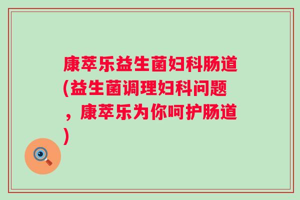 康萃乐益生菌肠道(益生菌调理问题，康萃乐为你呵护肠道)