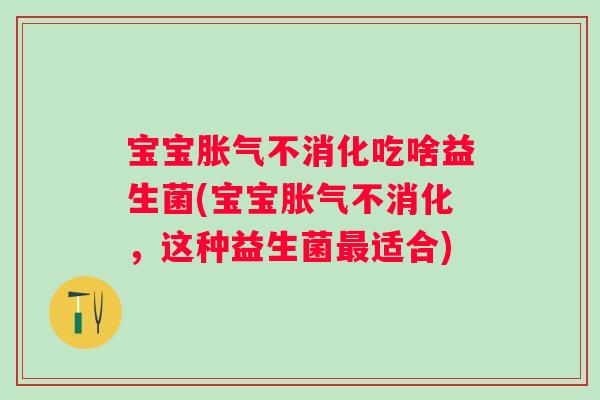 宝宝不消化吃啥益生菌(宝宝不消化，这种益生菌适合)