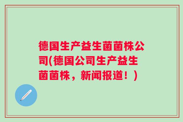 德国生产益生菌菌株公司(德国公司生产益生菌菌株,新闻报道!) 德国生产益生菌菌株公司(德国公司生产益生菌菌株,新闻报道!)