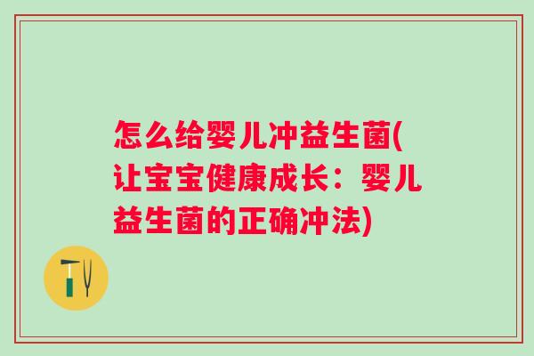 怎么给婴儿冲益生菌(让宝宝健康成长:婴儿益生菌的正确冲法) 怎么给婴儿冲益生菌(让宝宝健康成长:婴儿益生菌的正确冲法)