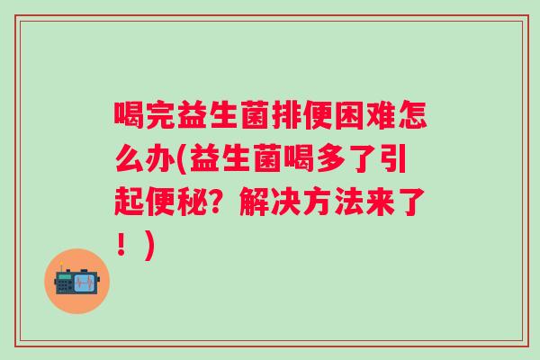 喝完益生菌排便困难怎么办(益生菌喝多了引起？解决方法来了！)