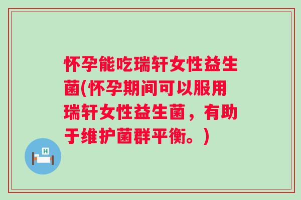 怀孕能吃瑞轩女性益生菌(怀孕期间可以服用瑞轩女性益生菌,有助于维护菌群平衡。) 怀孕能吃瑞轩女性益生菌(怀孕期间可以服用瑞轩女性益生菌,有助于维护菌群平衡。)