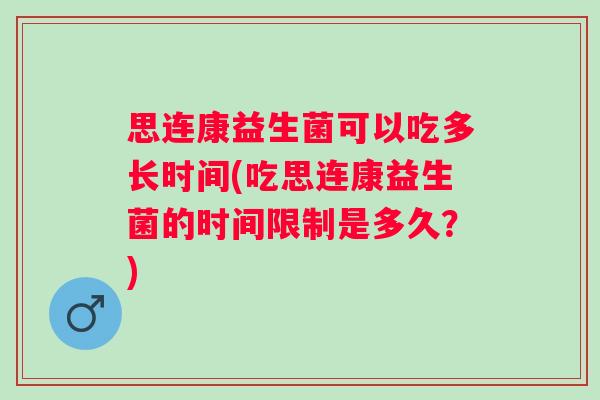 思连康益生菌可以吃多长时间(吃思连康益生菌的时间限制是多久?) 思连康益生菌可以吃多长时间(吃思连康益生菌的时间限制是多久?)