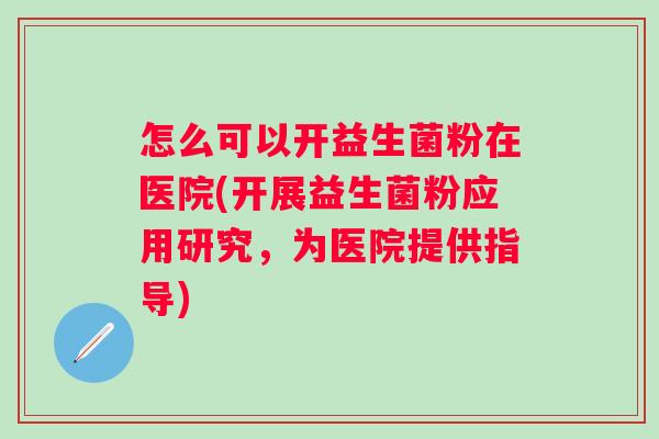 怎么可以开益生菌粉在医院(开展益生菌粉应用研究,为医院提供指导) 怎么可以开益生菌粉在医院(开展益生菌粉应用研究,为医院提供指导)
