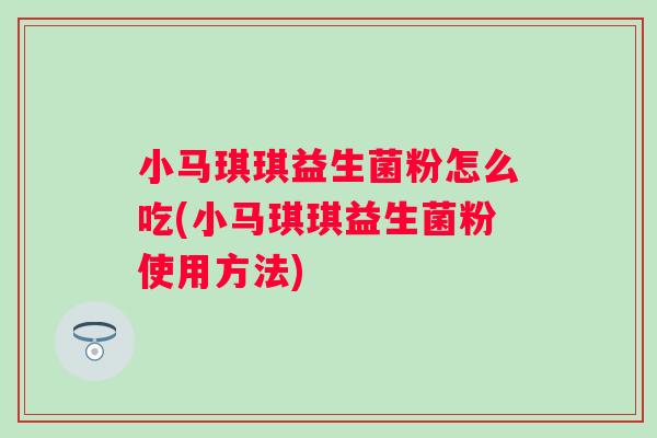 小马琪琪益生菌粉怎么吃(小马琪琪益生菌粉使用方法) 小马琪琪益生菌粉怎么吃(小马琪琪益生菌粉使用方法)