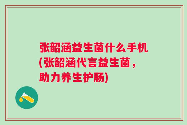 张韶涵益生菌什么手机(张韶涵代言益生菌，助力养生护肠)