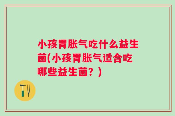 小孩胃吃什么益生菌(小孩胃适合吃哪些益生菌?) 小孩胃吃什么益生菌(小孩胃适合吃哪些益生菌?)
