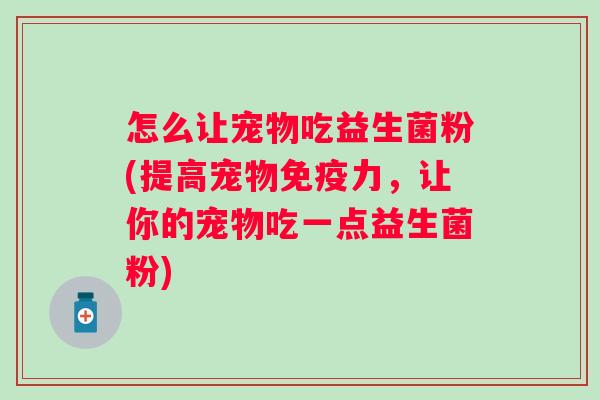 怎么让宠物吃益生菌粉(提高宠物力，让你的宠物吃一点益生菌粉)